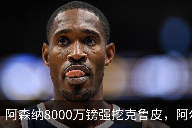阿森纳8000万镑强挖克鲁皮，阿尔特塔冬窗补强锋线